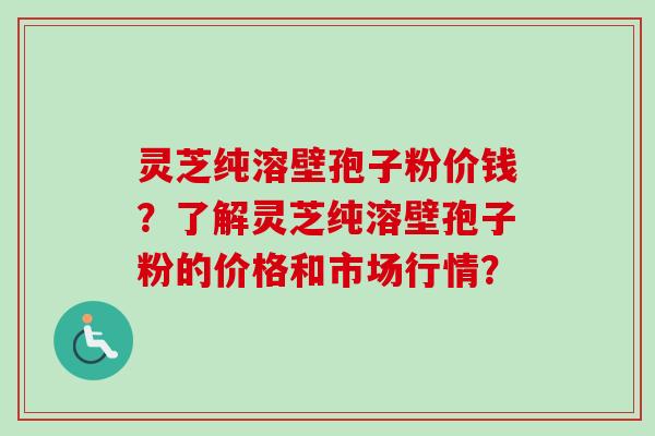 灵芝纯溶壁孢子粉价钱?了解灵芝纯溶壁孢子粉的价格和市场行情?-第1张图片-卓越灵芝孢子粉 灵芝纯溶壁孢子粉价钱?了解灵芝纯溶壁孢子粉的价格和市场行情?-第1张图片-卓越灵芝孢子粉
