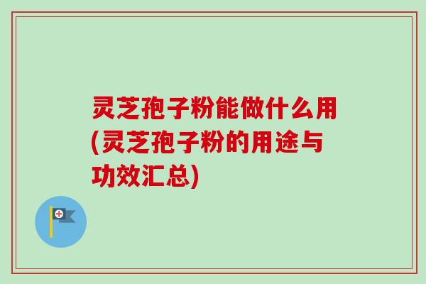 灵芝孢子粉能做什么用(灵芝孢子粉的用途与功效汇总)-第1张图片-卓越灵芝孢子粉 灵芝孢子粉能做什么用(灵芝孢子粉的用途与功效汇总)-第1张图片-卓越灵芝孢子粉