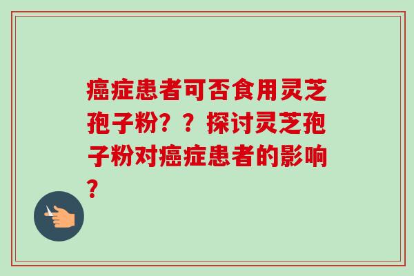 癌症患者可否食用灵芝孢子粉??探讨灵芝孢子粉对癌症患者的影响?-第1张图片-卓越灵芝孢子粉 癌症患者可否食用灵芝孢子粉??探讨灵芝孢子粉对癌症患者的影响?-第1张图片-卓越灵芝孢子粉