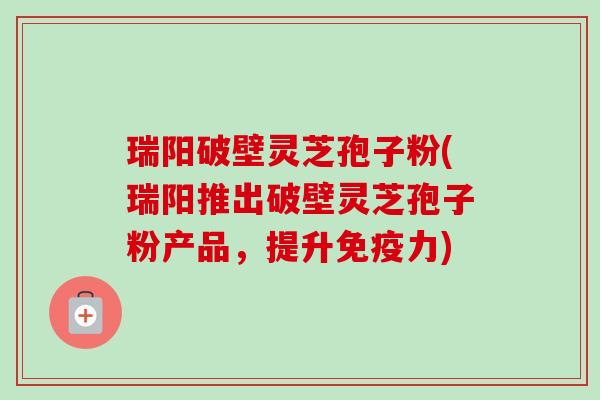 瑞阳破壁灵芝孢子粉(瑞阳推出破壁灵芝孢子粉产品，提升免疫力)-第1张图片-卓越灵芝孢子粉