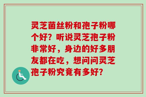 灵芝菌丝粉和孢子粉哪个好？听说灵芝孢子粉非常好，身边的好多朋友都在吃，想问问灵芝孢子粉究竟有多好？-第1张图片-卓越灵芝孢子粉