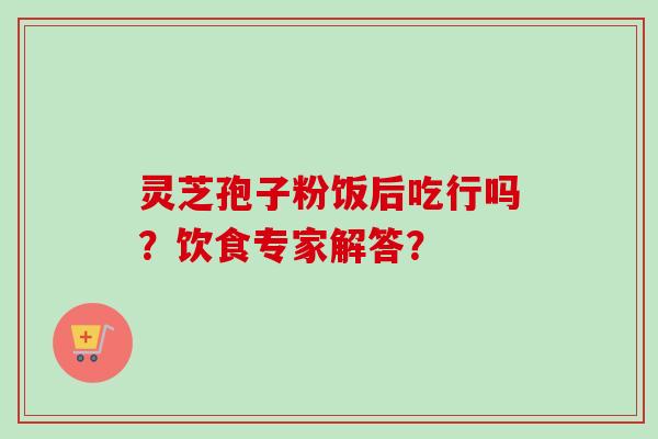 灵芝孢子粉饭后吃行吗?饮食专家解答?-第1张图片-卓越灵芝孢子粉 灵芝孢子粉饭后吃行吗?饮食专家解答?-第1张图片-卓越灵芝孢子粉