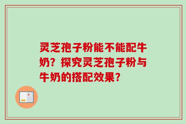 灵芝孢子粉能不能配牛奶？探究灵芝孢子粉与牛奶的搭配效果？-第1张图片-卓越灵芝孢子粉