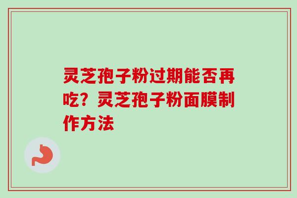灵芝孢子粉过期能否再吃?灵芝孢子粉面膜制作方法-第1张图片-卓越灵芝孢子粉 灵芝孢子粉过期能否再吃?灵芝孢子粉面膜制作方法-第1张图片-卓越灵芝孢子粉