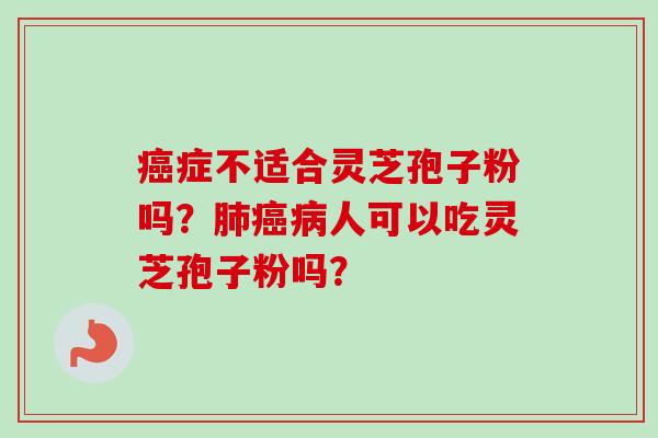 癌症不适合灵芝孢子粉吗？肺癌病人可以吃灵芝孢子粉吗？-第1张图片-卓越灵芝孢子粉