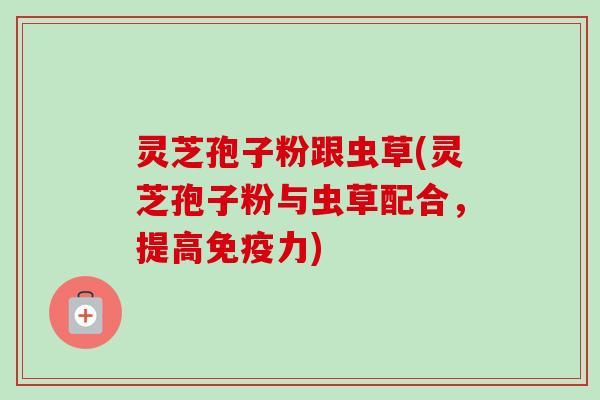 灵芝孢子粉跟虫草(灵芝孢子粉与虫草配合,提高免疫力)-第1张图片-卓越灵芝孢子粉 灵芝孢子粉跟虫草(灵芝孢子粉与虫草配合,提高免疫力)-第1张图片-卓越灵芝孢子粉
