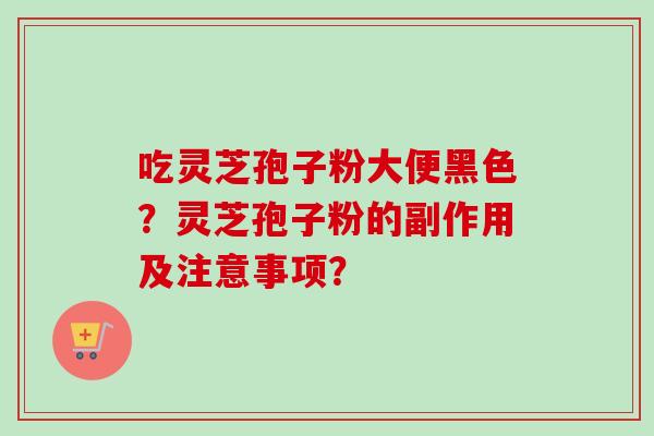 吃灵芝孢子粉大便黑色？灵芝孢子粉的副作用及注意事项？-第1张图片-卓越灵芝孢子粉