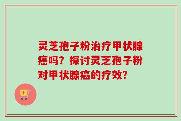 灵芝孢子粉治疗甲状腺癌吗?探讨灵芝孢子粉对甲状腺癌的疗效?-第1张图片-卓越灵芝孢子粉 灵芝孢子粉治疗甲状腺癌吗?探讨灵芝孢子粉对甲状腺癌的疗效?-第1张图片-卓越灵芝孢子粉
