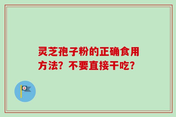 灵芝孢子粉的正确食用方法？不要直接干吃？-第1张图片-卓越灵芝孢子粉