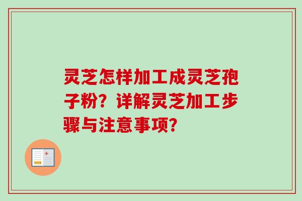 灵芝怎样加工成灵芝孢子粉？详解灵芝加工步骤与注意事项？-第1张图片-卓越灵芝孢子粉
