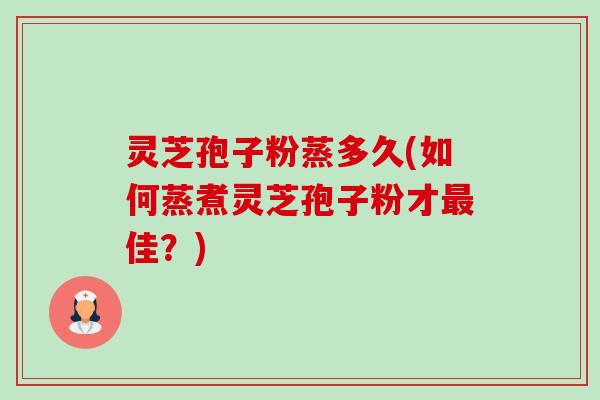 灵芝孢子粉蒸多久(如何蒸煮灵芝孢子粉才最佳？)-第1张图片-卓越灵芝孢子粉