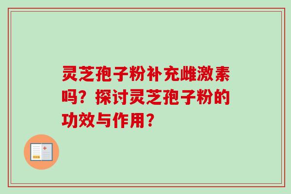 灵芝孢子粉补充雌激素吗?探讨灵芝孢子粉的功效与作用?-第1张图片-卓越灵芝孢子粉 灵芝孢子粉补充雌激素吗?探讨灵芝孢子粉的功效与作用?-第1张图片-卓越灵芝孢子粉