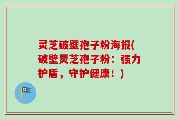灵芝破壁孢子粉海报(破壁灵芝孢子粉：强力护盾，守护健康！)-第1张图片-卓越灵芝孢子粉