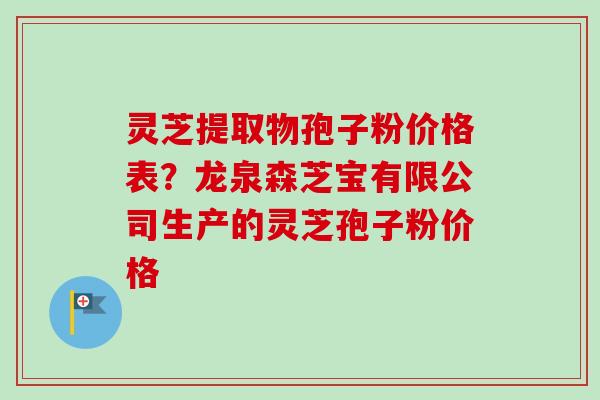 灵芝提取物孢子粉价格表？龙泉森芝宝有限公司生产的灵芝孢子粉价格-第1张图片-卓越灵芝孢子粉