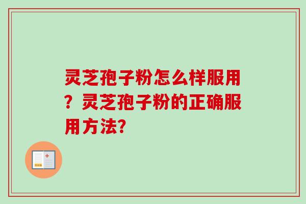 灵芝孢子粉怎么样服用？灵芝孢子粉的正确服用方法？-第1张图片-卓越灵芝孢子粉