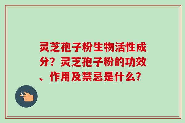 灵芝孢子粉生物活性成分?灵芝孢子粉的功效、作用及禁忌是什么?-第1张图片-卓越灵芝孢子粉 灵芝孢子粉生物活性成分?灵芝孢子粉的功效、作用及禁忌是什么?-第1张图片-卓越灵芝孢子粉