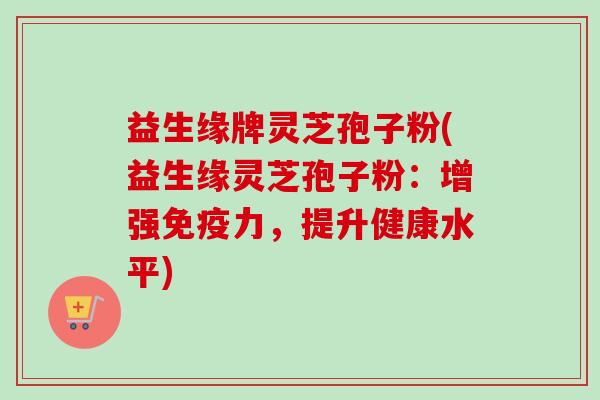 益生缘牌灵芝孢子粉(益生缘灵芝孢子粉：增强免疫力，提升健康水平)-第1张图片-卓越灵芝孢子粉