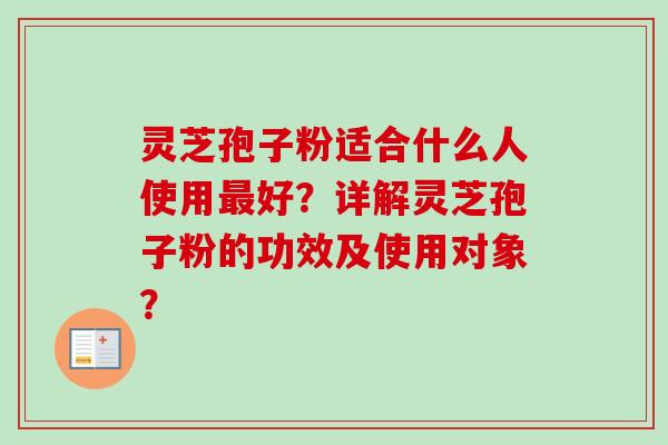 灵芝孢子粉适合什么人使用最好？详解灵芝孢子粉的功效及使用对象？-第1张图片-卓越灵芝孢子粉