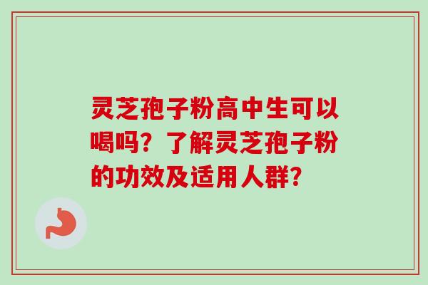 灵芝孢子粉高中生可以喝吗?了解灵芝孢子粉的功效及适用人群?-第1张图片-卓越灵芝孢子粉 灵芝孢子粉高中生可以喝吗?了解灵芝孢子粉的功效及适用人群?-第1张图片-卓越灵芝孢子粉