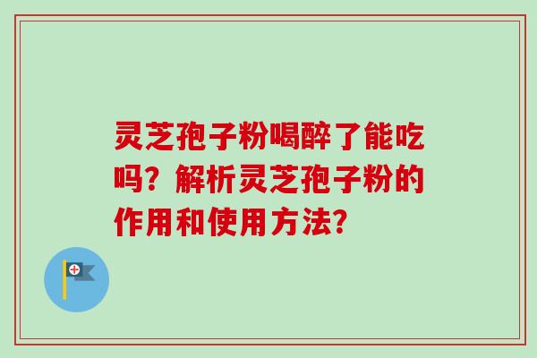 灵芝孢子粉喝醉了能吃吗?解析灵芝孢子粉的作用和使用方法?-第1张图片-卓越灵芝孢子粉 灵芝孢子粉喝醉了能吃吗?解析灵芝孢子粉的作用和使用方法?-第1张图片-卓越灵芝孢子粉