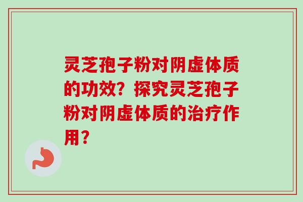 灵芝孢子粉对阴虚体质的功效?探究灵芝孢子粉对阴虚体质的治疗作用?-第1张图片-卓越灵芝孢子粉 灵芝孢子粉对阴虚体质的功效?探究灵芝孢子粉对阴虚体质的治疗作用?-第1张图片-卓越灵芝孢子粉