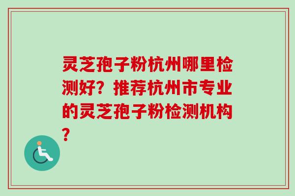灵芝孢子粉杭州哪里检测好？推荐杭州市专业的灵芝孢子粉检测机构？-第1张图片-卓越灵芝孢子粉