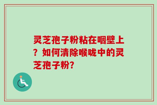 灵芝孢子粉粘在咽壁上？如何清除喉咙中的灵芝孢子粉？-第1张图片-卓越灵芝孢子粉
