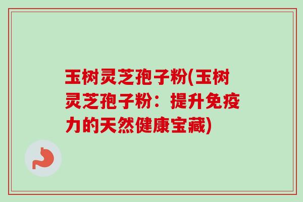 玉树灵芝孢子粉(玉树灵芝孢子粉:提升免疫力的天然健康宝藏)-第1张图片-卓越灵芝孢子粉 玉树灵芝孢子粉(玉树灵芝孢子粉:提升免疫力的天然健康宝藏)-第1张图片-卓越灵芝孢子粉