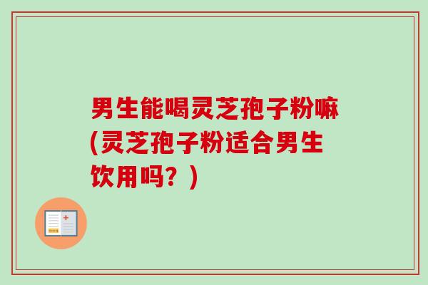 男生能喝灵芝孢子粉嘛(灵芝孢子粉适合男生饮用吗？)-第1张图片-卓越灵芝孢子粉