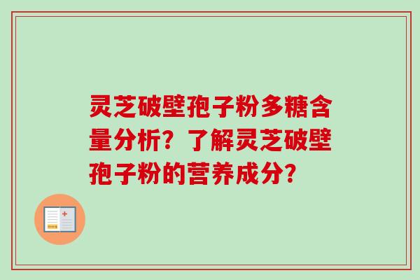 灵芝破壁孢子粉多糖含量分析？了解灵芝破壁孢子粉的营养成分？-第1张图片-卓越灵芝孢子粉