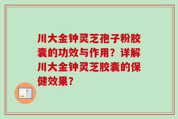 川大金钟灵芝孢子粉胶囊的功效与作用?详解川大金钟灵芝胶囊的保健效果?-第1张图片-卓越灵芝孢子粉 川大金钟灵芝孢子粉胶囊的功效与作用?详解川大金钟灵芝胶囊的保健效果?-第1张图片-卓越灵芝孢子粉