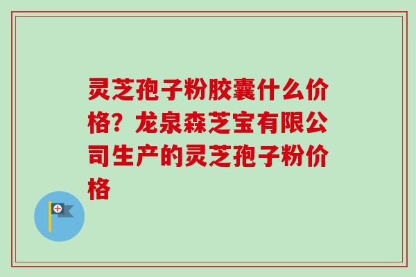 灵芝孢子粉胶囊什么价格?龙泉森芝宝有限公司生产的灵芝孢子粉价格-第1张图片-卓越灵芝孢子粉 灵芝孢子粉胶囊什么价格?龙泉森芝宝有限公司生产的灵芝孢子粉价格-第1张图片-卓越灵芝孢子粉