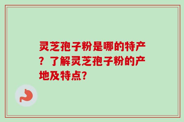 灵芝孢子粉是哪的特产？了解灵芝孢子粉的产地及特点？-第1张图片-卓越灵芝孢子粉