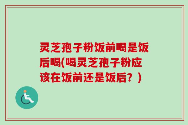 灵芝孢子粉饭前喝是饭后喝(喝灵芝孢子粉应该在饭前还是饭后？)-第1张图片-卓越灵芝孢子粉