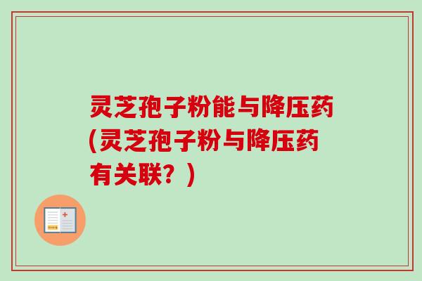 灵芝孢子粉能与降压药(灵芝孢子粉与降压药有关联?)-第1张图片-卓越灵芝孢子粉 灵芝孢子粉能与降压药(灵芝孢子粉与降压药有关联?)-第1张图片-卓越灵芝孢子粉