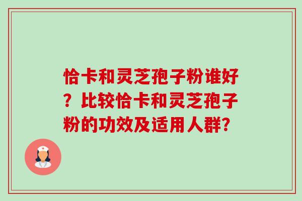 恰卡和灵芝孢子粉谁好?比较恰卡和灵芝孢子粉的功效及适用人群?-第1张图片-卓越灵芝孢子粉 恰卡和灵芝孢子粉谁好?比较恰卡和灵芝孢子粉的功效及适用人群?-第1张图片-卓越灵芝孢子粉