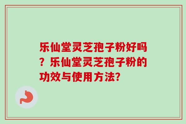乐仙堂灵芝孢子粉好吗?乐仙堂灵芝孢子粉的功效与使用方法?-第1张图片-卓越灵芝孢子粉 乐仙堂灵芝孢子粉好吗?乐仙堂灵芝孢子粉的功效与使用方法?-第1张图片-卓越灵芝孢子粉