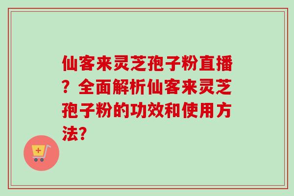 仙客来灵芝孢子粉直播？全面解析仙客来灵芝孢子粉的功效和使用方法？-第1张图片-卓越灵芝孢子粉