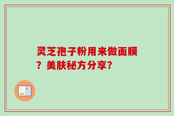 灵芝孢子粉用来做面膜？美肤秘方分享？-第1张图片-卓越灵芝孢子粉
