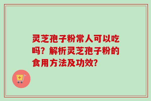 灵芝孢子粉常人可以吃吗？解析灵芝孢子粉的食用方法及功效？-第1张图片-卓越灵芝孢子粉