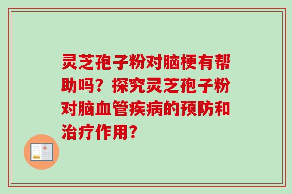 灵芝孢子粉对脑梗有帮助吗?探究灵芝孢子粉对脑血管疾病的预防和治疗作用?-第1张图片-卓越灵芝孢子粉 灵芝孢子粉对脑梗有帮助吗?探究灵芝孢子粉对脑血管疾病的预防和治疗作用?-第1张图片-卓越灵芝孢子粉