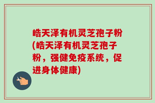 皓天泽有机灵芝孢子粉(皓天泽有机灵芝孢子粉,强健免疫系统,促进身体健康)-第1张图片-卓越灵芝孢子粉 皓天泽有机灵芝孢子粉(皓天泽有机灵芝孢子粉,强健免疫系统,促进身体健康)-第1张图片-卓越灵芝孢子粉