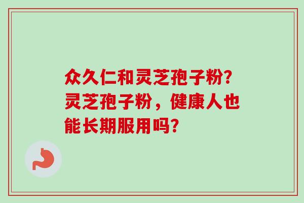 众久仁和灵芝孢子粉?灵芝孢子粉,健康人也能长期服用吗?-第1张图片-卓越灵芝孢子粉 众久仁和灵芝孢子粉?灵芝孢子粉,健康人也能长期服用吗?-第1张图片-卓越灵芝孢子粉