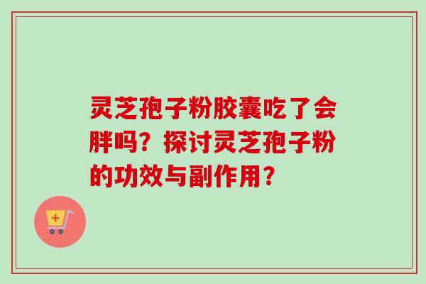 灵芝孢子粉胶囊吃了会胖吗?探讨灵芝孢子粉的功效与副作用?-第1张图片-卓越灵芝孢子粉 灵芝孢子粉胶囊吃了会胖吗?探讨灵芝孢子粉的功效与副作用?-第1张图片-卓越灵芝孢子粉
