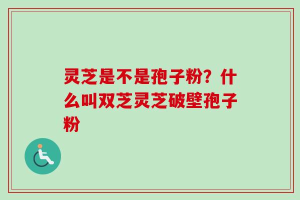 灵芝是不是孢子粉?什么叫双芝灵芝破壁孢子粉-第1张图片-卓越灵芝孢子粉 灵芝是不是孢子粉?什么叫双芝灵芝破壁孢子粉-第1张图片-卓越灵芝孢子粉