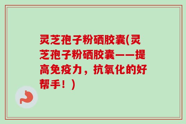 灵芝孢子粉硒胶囊(灵芝孢子粉硒胶囊——提高免疫力,抗氧化的好帮手!)-第1张图片-卓越灵芝孢子粉 灵芝孢子粉硒胶囊(灵芝孢子粉硒胶囊——提高免疫力,抗氧化的好帮手!)-第1张图片-卓越灵芝孢子粉