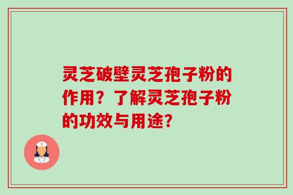 灵芝破壁灵芝孢子粉的作用？了解灵芝孢子粉的功效与用途？-第1张图片-卓越灵芝孢子粉