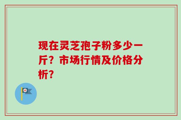 现在灵芝孢子粉多少一斤?市场行情及价格分析?-第1张图片-卓越灵芝孢子粉 现在灵芝孢子粉多少一斤?市场行情及价格分析?-第1张图片-卓越灵芝孢子粉