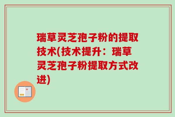 瑞草灵芝孢子粉的提取技术(技术提升：瑞草灵芝孢子粉提取方式改进)-第1张图片-卓越灵芝孢子粉