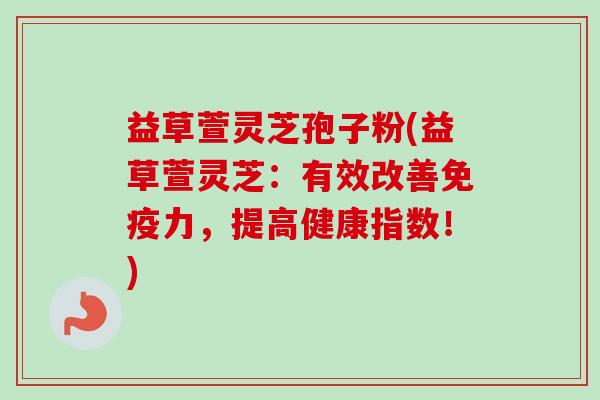 益草萱灵芝孢子粉(益草萱灵芝：有效改善免疫力，提高健康指数！)-第1张图片-卓越灵芝孢子粉
